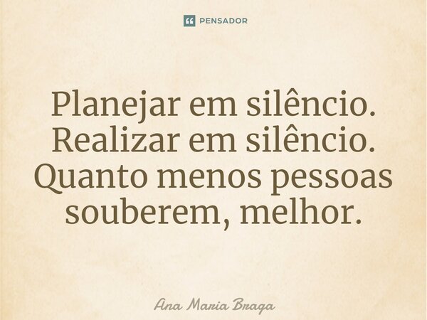 ⁠Planejar em silêncio. Realizar em silêncio. Quanto menos pessoas souberem, melhor.... Frase de Ana Maria Braga.