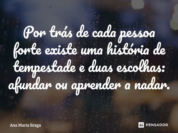 ⁠Por trás de cada pessoa forte existe uma história de tempestade e duas escolhas: afundar ou aprender a nadar.... Frase de Ana Maria Braga.