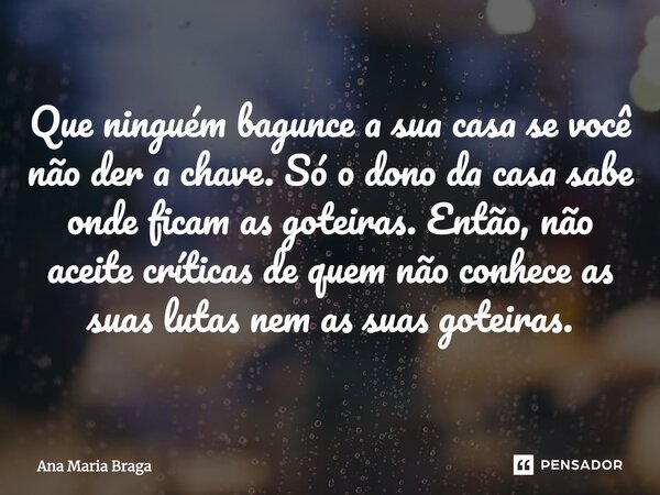 ⁠Que ninguém bagunce a sua casa se você não der a chave. Só o dono da casa sabe onde ficam as goteiras. Então, não aceite críticas de quem não conhece as suas l... Frase de Ana Maria Braga.