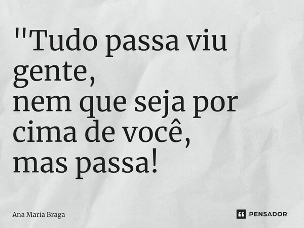 "⁠Tudo passa viu gente, nem que seja por cima de você, mas passa!... Frase de Ana Maria Braga.