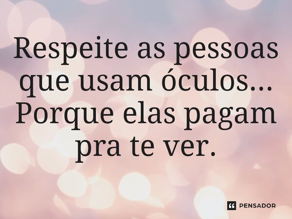 ⁠Respeite as pessoas que usam óculos... Porque elas pagam pra te ver.