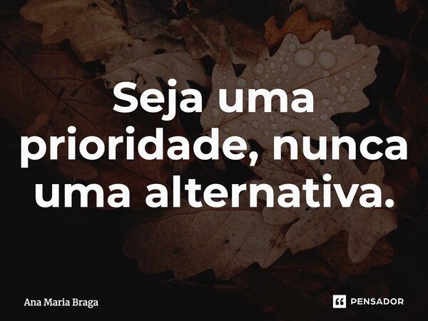 ⁠Seja uma prioridade, nunca uma alternativa.... Frase de Ana Maria Braga.