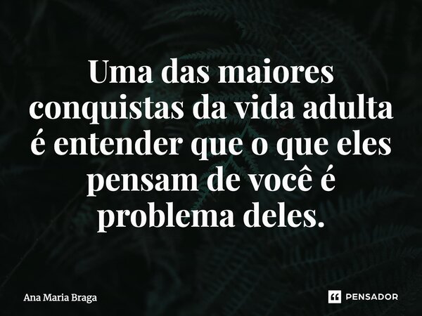 ⁠Uma das maiores conquistas da vida adulta é entender que o que eles pensam de você é problema deles.... Frase de Ana Maria Braga.