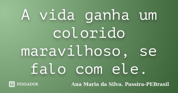 A vida ganha um colorido maravilhoso, se falo com ele.... Frase de Ana Maria da Silva Passira-PEBrasil.