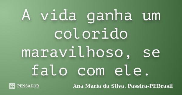 A vida ganha um colorido maravilhoso, se falo com ele.... Frase de Ana Maria da Silva Passira-PEBrasil.