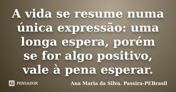 A vida se resume numa única expressão: uma longa espera, porém se for algo positivo, vale à pena esperar.... Frase de Ana Maria da Silva Passira-PEBrasil.