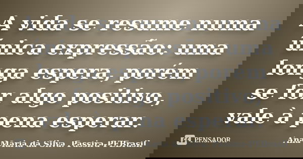 A vida se resume numa única expressão: uma longa espera, porém se for algo positivo, vale à pena esperar.... Frase de Ana Maria da Silva Passira-PEBrasil.