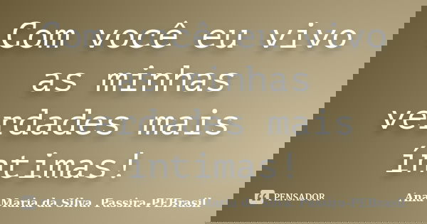 Com você eu vivo as minhas verdades mais íntimas!... Frase de Ana Maria da Silva. Passira-PEBrasil.