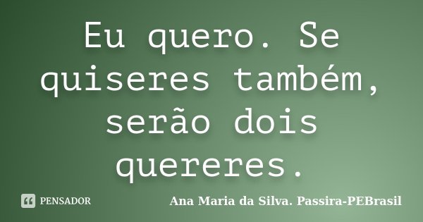 Eu quero. Se quiseres também, serão dois quereres.... Frase de Ana Maria da Silva. Passira-PEBrasil.