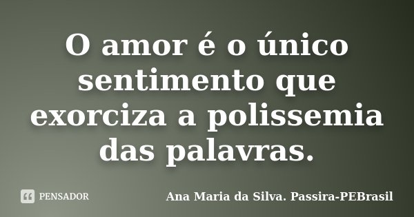 O amor é o único sentimento que exorciza a polissemia das palavras.... Frase de Ana Maria da Silva Passira-PEBrasil.