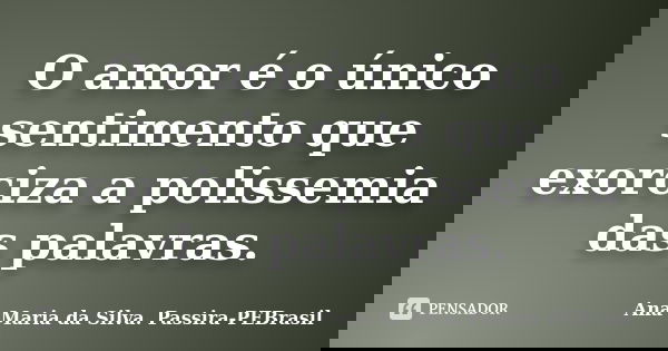 O amor é o único sentimento que exorciza a polissemia das palavras.... Frase de Ana Maria da Silva Passira-PEBrasil.