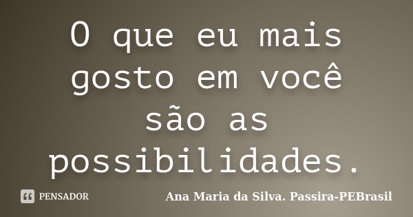 O que eu mais gosto em você são as possibilidades.... Frase de Ana Maria da Silva Passira-PEBrasil.