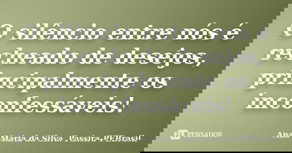 O silêncio entre nós é recheado de desejos, principalmente os inconfessáveis!... Frase de Ana Maria da Silva Passira-PEBrasil.