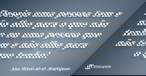 Desejo uma pessoa tem e não olhe para o que não tenho ou uma pessoa que não tem e não olhe para o que tenho!... Frase de Ana Maria de O. Rodrigues.
