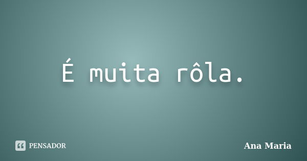 É muita rôla.... Frase de Ana maria.