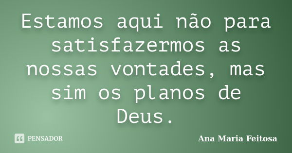 Estamos aqui não para satisfazermos as nossas vontades, mas sim os planos de Deus.... Frase de Ana Maria Feitosa.