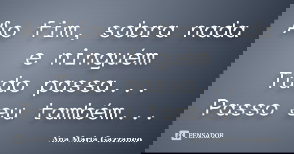 Ao fim, sobra nada e ninguém Tudo passa... Passo eu também...... Frase de Ana Maria Gazzaneo.