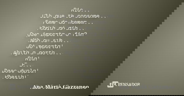Rio... Cio que te consome... Fome do homem... Fobia do dia... Que importa o fim? Não ou sim... Só reporta! Agita a aorta... Ria! E... Dose dupla! Poesia!... Frase de Ana Maria Gazzaneo.