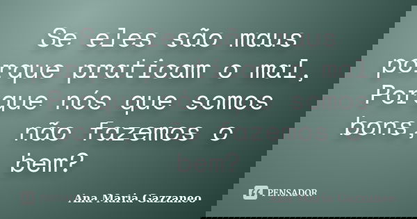 Se eles são maus porque praticam o mal, Porque nós que somos bons, não fazemos o bem?... Frase de Ana Maria Gazzaneo.