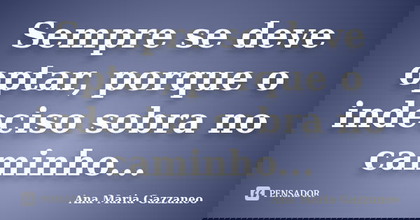 Sempre se deve optar, porque o indeciso sobra no caminho...... Frase de Ana Maria Gazzaneo.