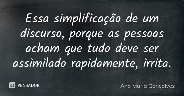Essa simplificação de um discurso, porque as pessoas acham que tudo deve ser assimilado rapidamente, irrita.... Frase de Ana Maria Gonçalves.