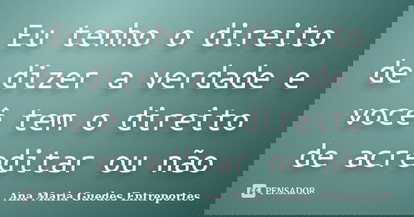 Eu tenho o direito de dizer a verdade e você tem o direito de acreditar ou não... Frase de Ana Maria Guedes Entreportes.