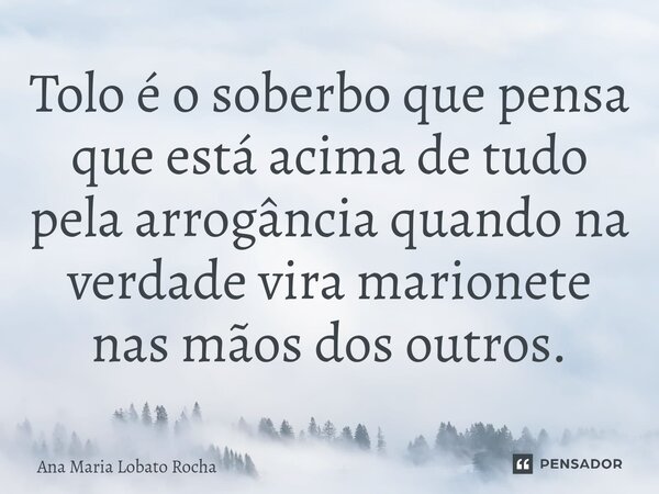 ⁠Tolo é o soberbo que pensa que está acima de tudo pela arrogância quando na verdade vira marionete nas mãos dos outros.... Frase de Ana Maria Lobato Rocha.