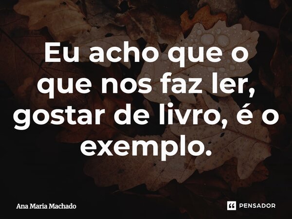 ⁠Eu acho que o que nos faz ler, gostar de livro, é o exemplo.... Frase de Ana Maria Machado.