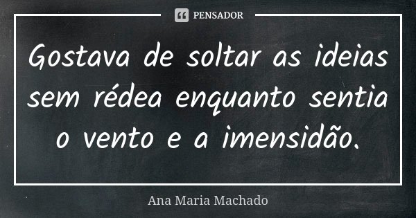 Gostava de soltar as ideias sem rédea enquanto sentia o vento e a imensidão.... Frase de Ana Maria Machado.