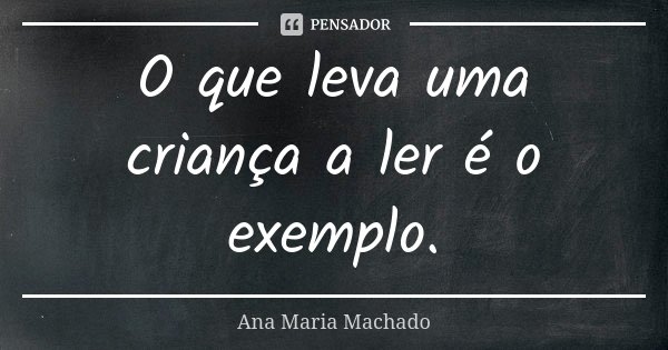 O que leva uma criança a ler é o exemplo.... Frase de Ana Maria Machado.