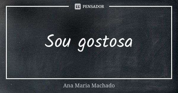 Sou gostosa... Frase de Ana Maria Machado.