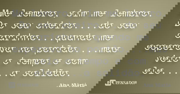 Me lembro, sim me lembro. Do seu cheiro....do seu carinho...quando me esperava no portão....mas veio o tempo e com ele.....a solidão.... Frase de Ana Maria.