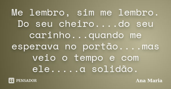 Me lembro, sim me lembro. Do seu cheiro....do seu carinho...quando me esperava no portão....mas veio o tempo e com ele.....a solidão.... Frase de Ana Maria.