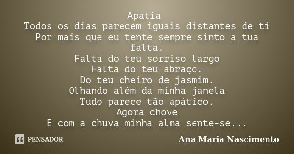 Apatia Todos os dias parecem iguais distantes de ti Por mais que eu tente sempre sinto a tua falta. Falta do teu sorriso largo Falta do teu abraço. Do teu cheir... Frase de Ana Maria Nascimento.