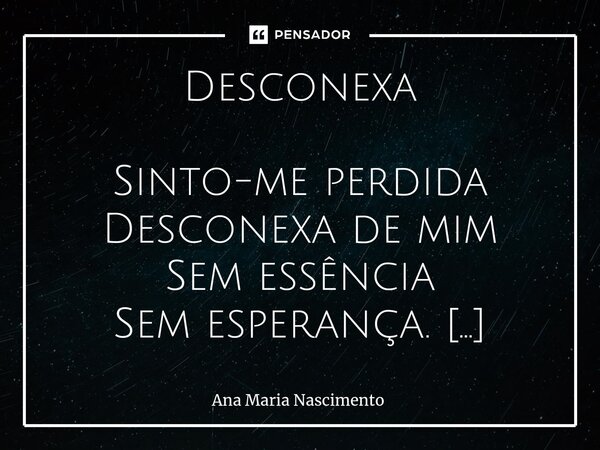 Desconexa⁠ Sinto-me perdida Desconexa de mim Sem essência Sem esperança. Sinto-me perdida Desconheço-me Sem sentimentos Sem rumo Sem alma. Sinto-me perdida Prec... Frase de Ana Maria Nascimento.