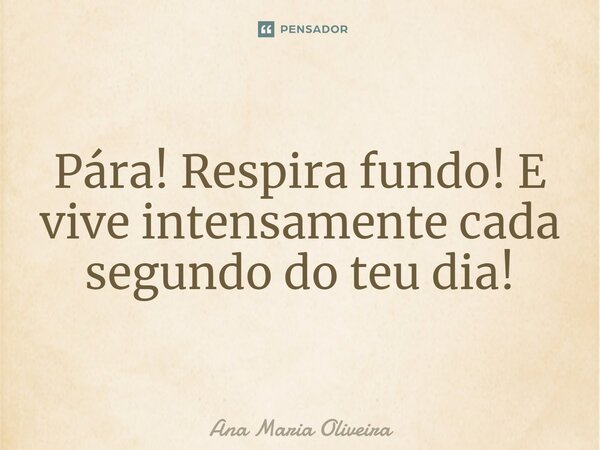 ⁠Pára! Respira fundo! E vive intensamente cada segundo do teu dia!... Frase de Ana Maria Oliveira.