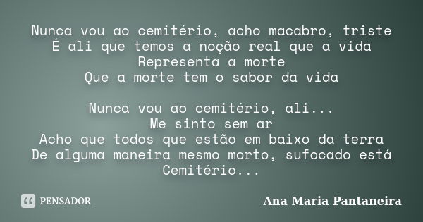 Nunca vou ao cemitério, acho macabro, triste É ali que temos a noção real que a vida Representa a morte Que a morte tem o sabor da vida Nunca vou ao cemitério, ... Frase de Ana Maria Pantaneira.