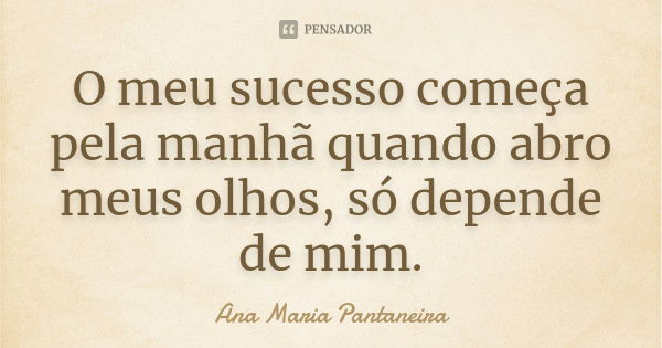 O meu sucesso começa pela manhã quando abro meus olhos, só depende de mim.... Frase de Ana Maria Pantaneira.