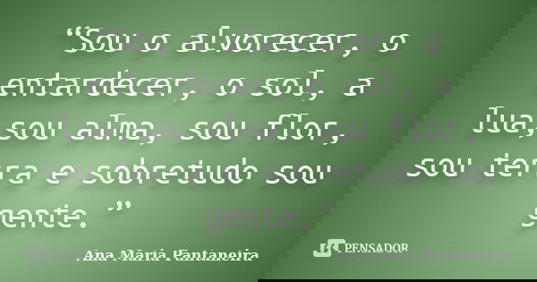 “Sou o alvorecer, o entardecer, o sol, a lua,sou alma, sou flor, sou terra e sobretudo sou gente.”... Frase de Ana Maria Pantaneira.
