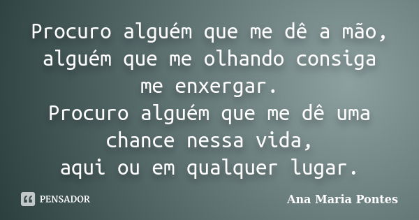 Procuro alguém que me dê a mão, alguém que me olhando consiga me enxergar. Procuro alguém que me dê uma chance nessa vida, aqui ou em qualquer lugar.... Frase de Ana Maria Pontes.