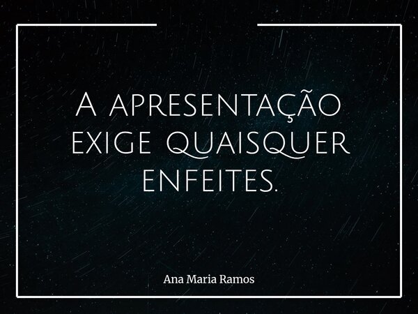 A apresentação exige quaisquer enfeites.... Frase de Ana Maria Ramos.