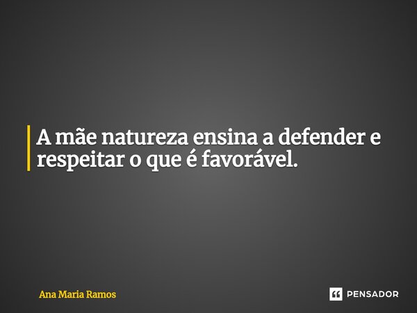 ⁠⁠A mãe natureza ensina a defender e respeitar o que é favorável.... Frase de Ana Maria Ramos.