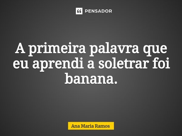 ⁠A primeira palavra que eu aprendi a soletrar foi banana.... Frase de Ana Maria Ramos.