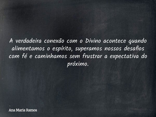 ​A verdadeira conexão com o Divino acontece quando alimentamos o espírito, superamos nossos desafios com fé e caminhamos sem frustrar a expectativa do próximo.... Frase de Ana Maria Ramos.