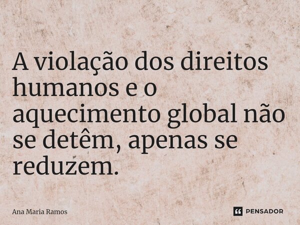 ⁠⁠A violação dos direitos humanos e o aquecimento global não se detêm, apenas se reduzem.... Frase de Ana Maria Ramos.