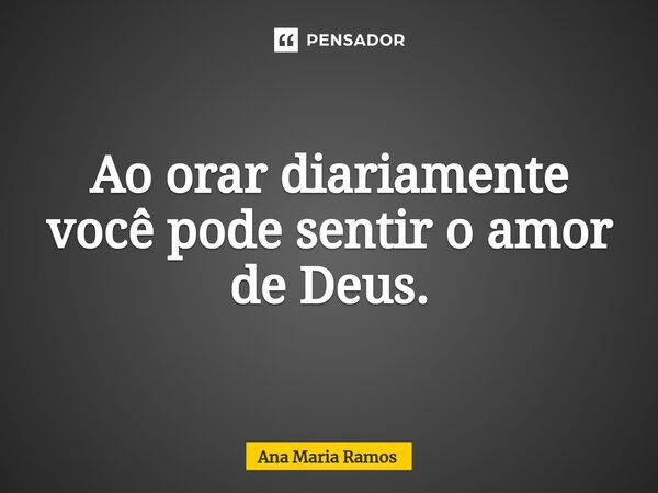 ⁠Ao orar diariamente você pode sentir o amor de Deus.... Frase de Ana Maria Ramos.