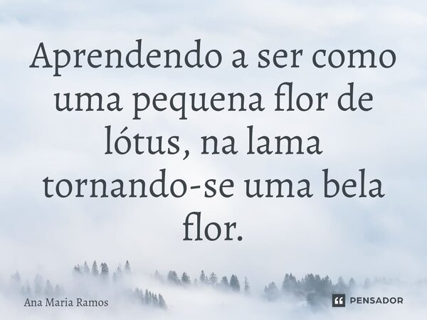 ⁠Aprendendo a ser como uma pequena flor de lótus, na lama tornando-se uma bela flor.... Frase de Ana Maria Ramos.
