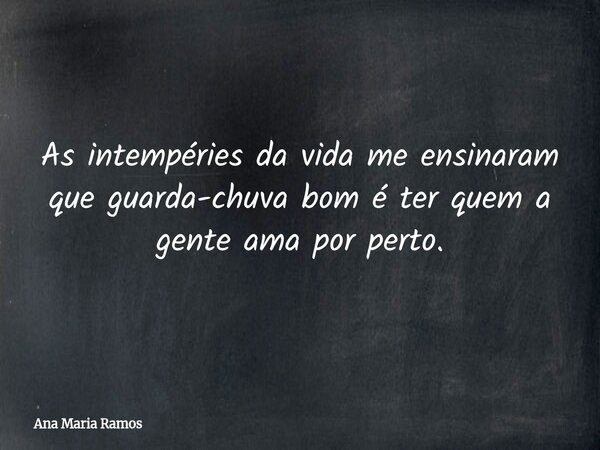 As intempéries da vida me ensinaram que guarda-chuva bom é ter quem a gente ama por perto.... Frase de Ana Maria Ramos.