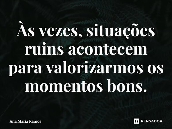 ⁠Às vezes, situações ruins acontecem para valorizarmos os momentos bons.... Frase de Ana Maria Ramos.
