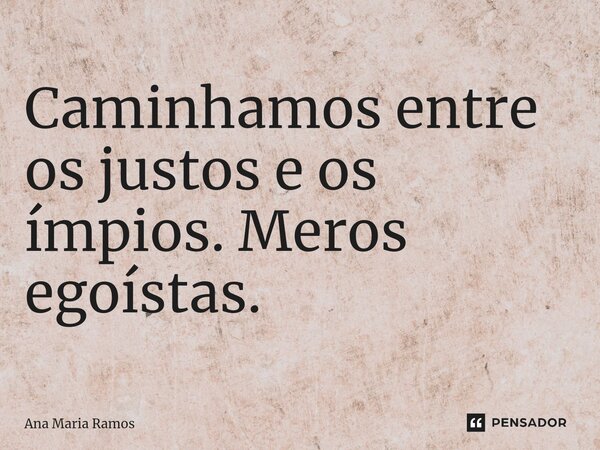 Caminhamos entre os justos e os ímpios. Meros egoístas.... Frase de Ana Maria Ramos.